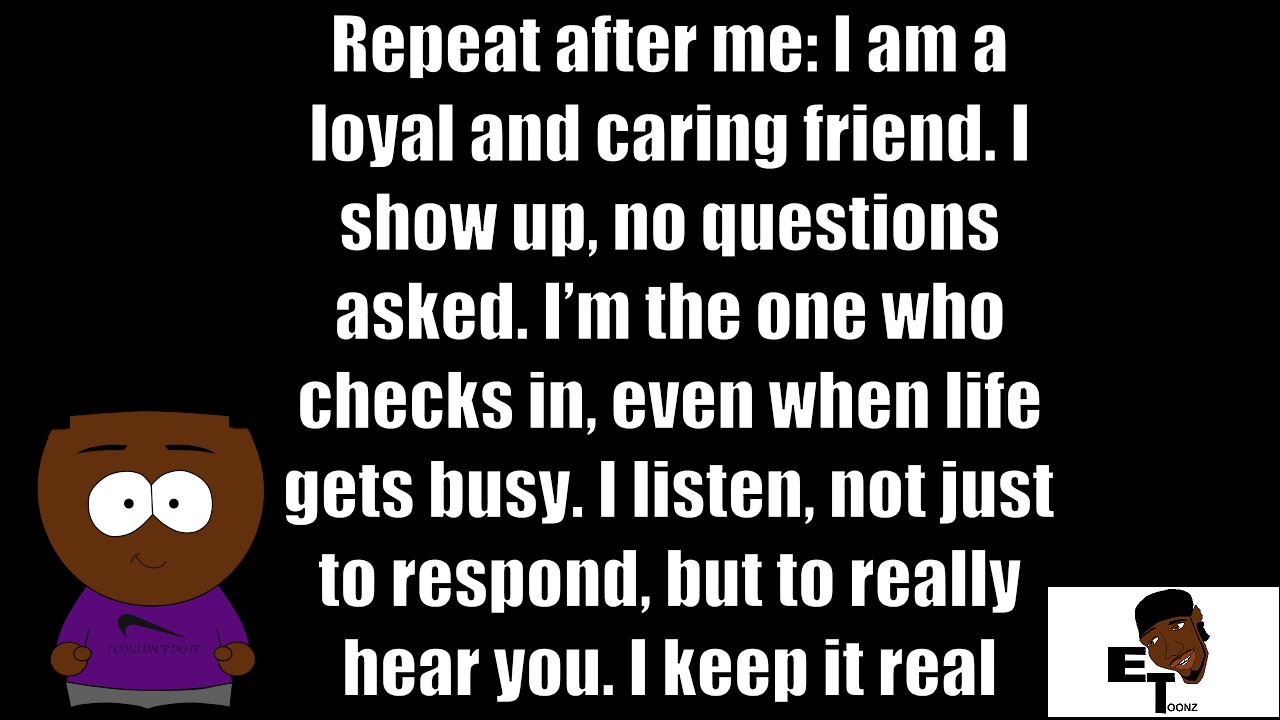 Be that loyal friend who shows up, listens, and keeps it real.