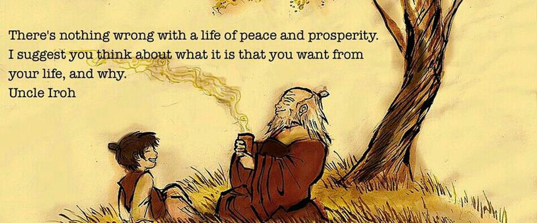 How about a little wisdom from Uncle Iroh to brighten these tough times?