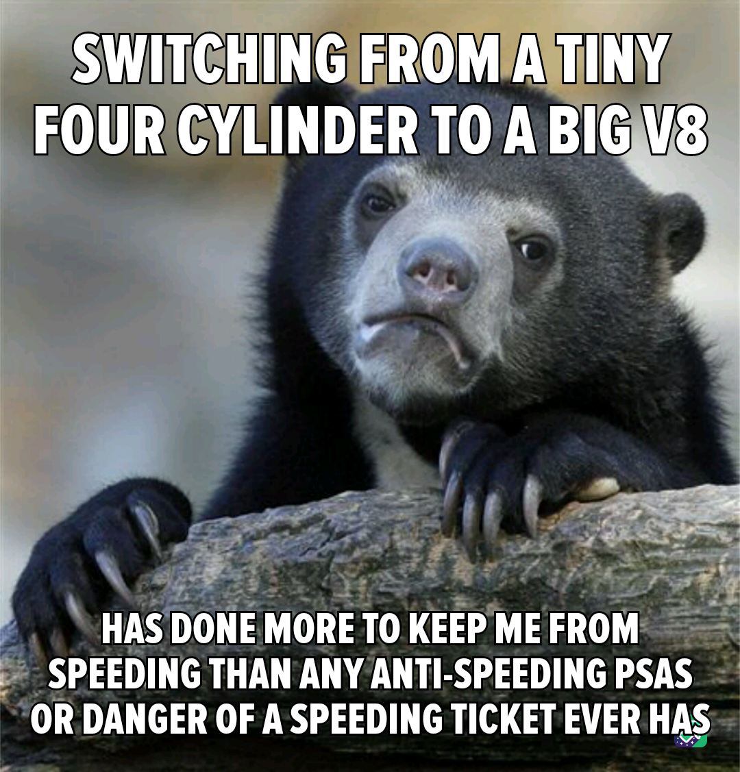 Upgrading from a 2.5L to a 5.3L engine has me seriously monitoring my speed