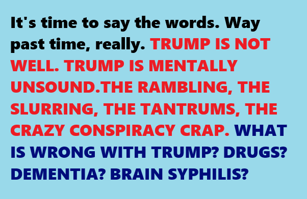 Spread the word: Copy this graphic, share it everywhere, and discuss the madness. #TrumpIsNotWell #TrumpIsUnfitForOffice